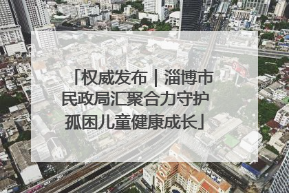 权威发布｜淄博市民政局汇聚合力守护孤困儿童健康成长