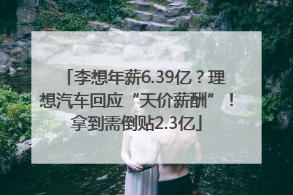 李想年薪6.39亿？理想汽车回应“天价薪酬”！拿到需倒贴2.3亿