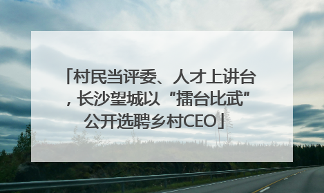 村民当评委、人才上讲台，长沙望城以“擂台比武” 公开选聘乡村CEO