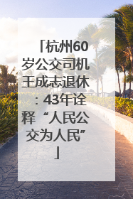 杭州60岁公交司机王成志退休：43年诠释“人民公交为人民”