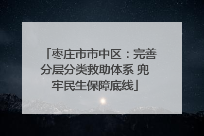 枣庄市市中区：完善分层分类救助体系 兜牢民生保障底线