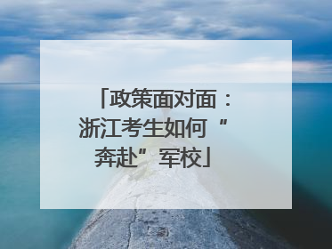 政策面对面：浙江考生如何“奔赴”军校