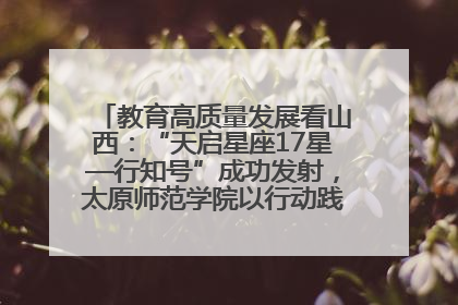 教育高质量发展看山西：“天启星座17星—行知号”成功发射，太原师范学院以行动践行行知精神