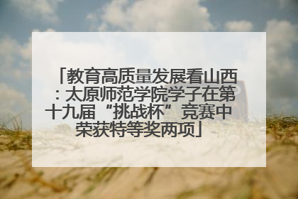 教育高质量发展看山西：太原师范学院学子在第十九届“挑战杯”竞赛中荣获特等奖两项
