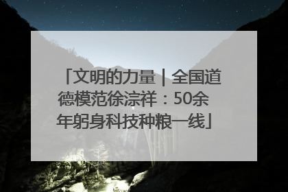 文明的力量｜全国道德模范徐淙祥：50余年躬身科技种粮一线