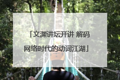文渊讲坛开讲 解码网络时代的动词江湖