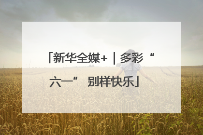 新华全媒+｜多彩“六一” 别样快乐
