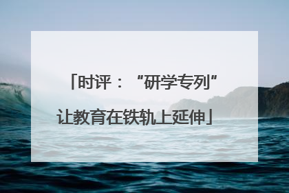 时评：“研学专列”让教育在铁轨上延伸