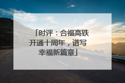时评：合福高铁开通十周年，谱写幸福新篇章