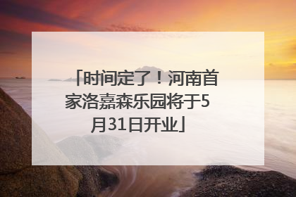 时间定了！河南首家洛嘉森乐园将于5月31日开业