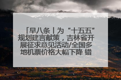 早八条丨为“十五五”规划建言献策，吉林省开展征求意见活动/全国多地机票价格大幅下降 错峰游好时机来了