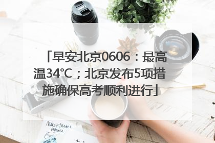 早安北京0606：最高温34℃；北京发布5项措施确保高考顺利进行