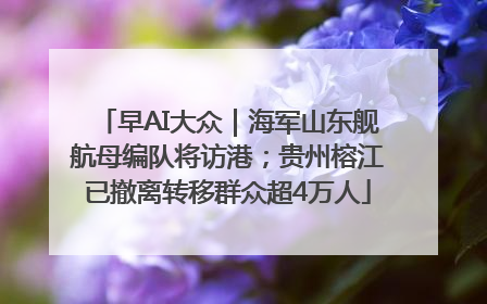 早AI大众｜海军山东舰航母编队将访港；贵州榕江已撤离转移群众超4万人
