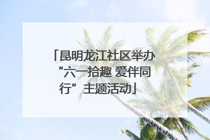 昆明龙江社区举办“六一拾趣 爱伴同行”主题活动