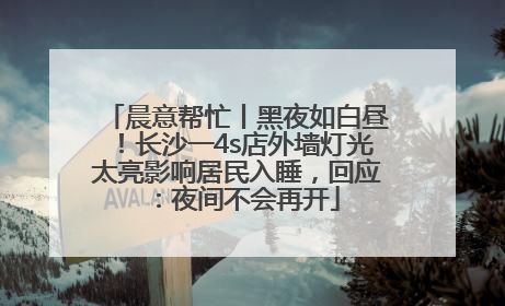 晨意帮忙丨黑夜如白昼！长沙一4s店外墙灯光太亮影响居民入睡，回应：夜间不会再开