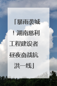 暴雨袭城！湖南慈利工程建设者昼夜奋战抗洪一线