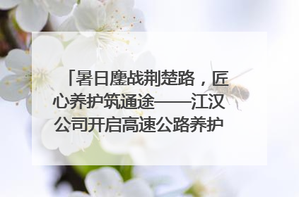 暑日鏖战荆楚路，匠心养护筑通途——江汉公司开启高速公路养护专项工程建设热潮