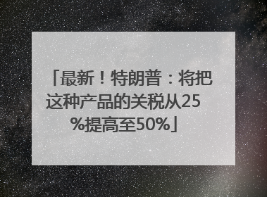 最新！特朗普：将把这种产品的关税从25%提高至50%