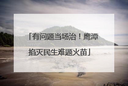 有问题当场治！鹰潭掐灭民生难题火苗