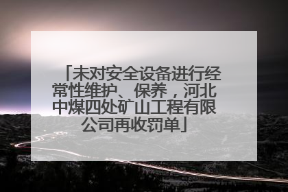 未对安全设备进行经常性维护、保养，河北中煤四处矿山工程有限公司再收罚单