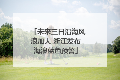 未来三日沿海风浪加大 浙江发布海浪蓝色预警