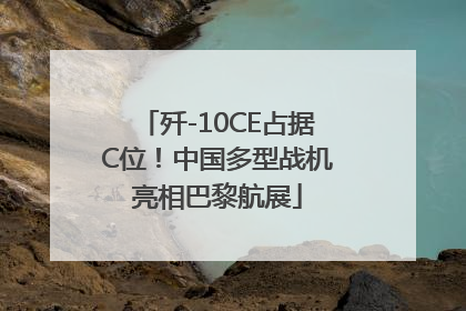 歼-10CE占据C位！中国多型战机亮相巴黎航展