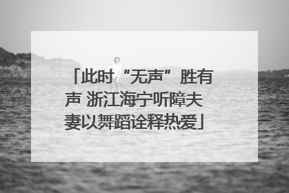 此时“无声”胜有声 浙江海宁听障夫妻以舞蹈诠释热爱