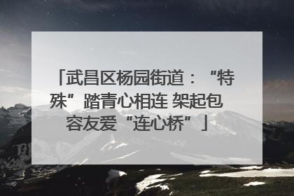 武昌区杨园街道：“特殊”踏青心相连 架起包容友爱“连心桥”