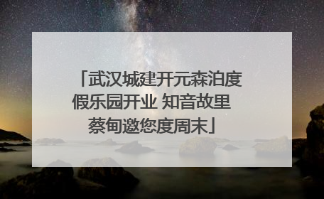 武汉城建开元森泊度假乐园开业 知音故里蔡甸邀您度周末