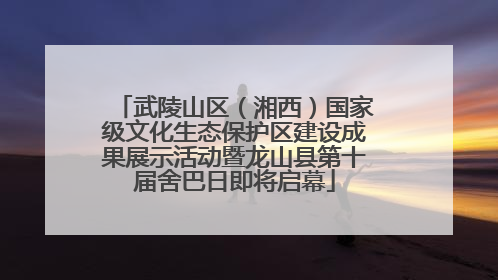 武陵山区（湘西）国家级文化生态保护区建设成果展示活动暨龙山县第十届舍巴日即将启幕