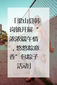 梁山县韩岗镇开展“浓浓端午情，悠悠粽意香”包粽子活动