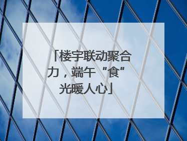 楼宇联动聚合力，端午“食”光暖人心