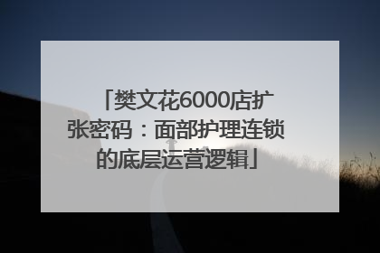 樊文花6000店扩张密码：面部护理连锁的底层运营逻辑
