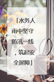 水务人雨中坚守防汛一线，筑起安全屏障