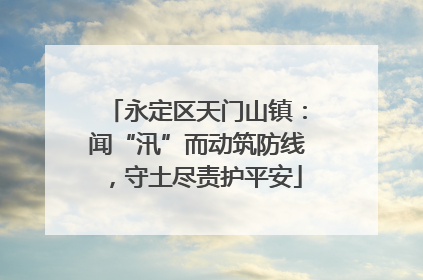 永定区天门山镇：闻“汛”而动筑防线，守土尽责护平安