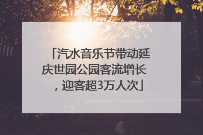 汽水音乐节带动延庆世园公园客流增长，迎客超3万人次