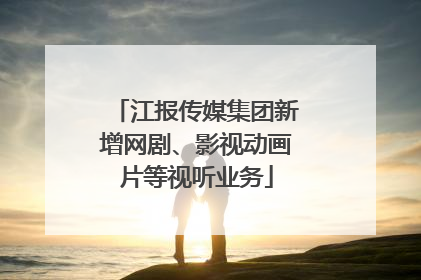 江报传媒集团新增网剧、影视动画片等视听业务