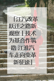 江汽改革跃迁之路新观察丨技术为基合作筑路 江淮汽车走向变革新征途