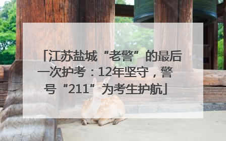 江苏盐城“老警”的最后一次护考：12年坚守，警号“211”为考生护航