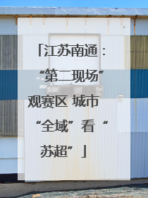 江苏南通：“第二现场”观赛区 城市“全域”看“苏超”