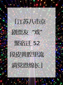 江苏八市京剧票友“戏”聚宿迁 52段皮黄腔里流淌党恩绵长