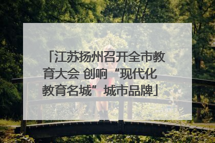 江苏扬州召开全市教育大会 创响“现代化教育名城”城市品牌