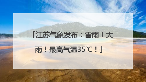 江苏气象发布：雷雨！大雨！最高气温35℃！