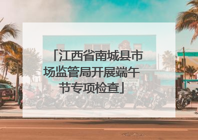 江西省南城县市场监管局开展端午节专项检查