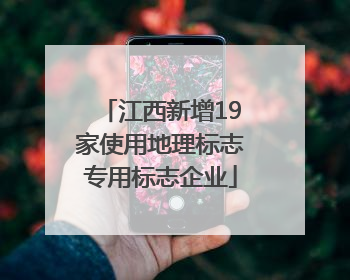 江西新增19家使用地理标志专用标志企业