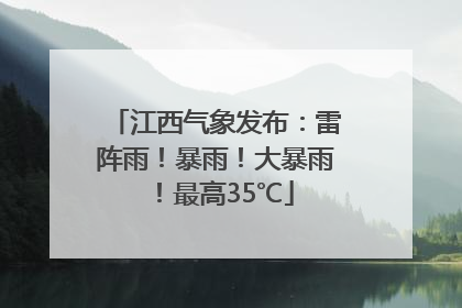 江西气象发布：雷阵雨！暴雨！大暴雨！最高35℃