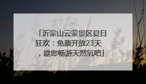 沂蒙山云蒙景区夏日狂欢：免票开放23天，邀您畅游天然氧吧
