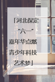 河北保定 “六一”嘉年华点燃青少年科技艺术梦