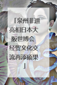 泉州非遗亮相日本大阪世博会 经贸文化交流再添硕果