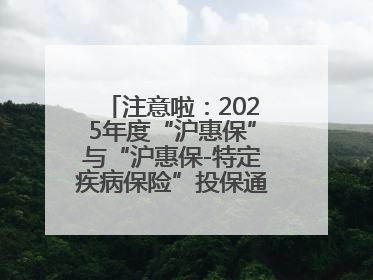 注意啦：2025年度“沪惠保”与“沪惠保-特定疾病保险”投保通道即将关闭！